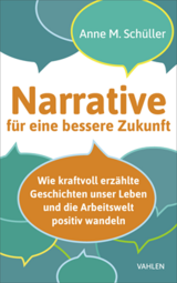 Narrative f&uuml;r eine bessere Zukunft: Wie kraftvoll erz&auml;hlte Geschichten unser Leben und die Arbeitswelt positiv wandeln